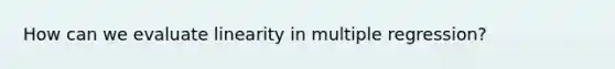 How can we evaluate linearity in multiple regression?