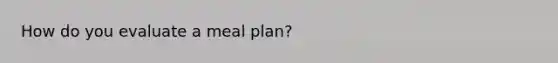 How do you evaluate a meal plan?