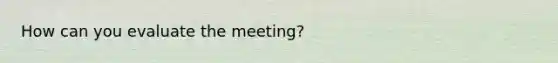 How can you evaluate the meeting?