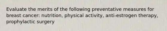 Evaluate the merits of the following preventative measures for breast cancer: nutrition, physical activity, anti-estrogen therapy, prophylactic surgery