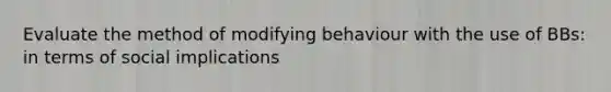 Evaluate the method of modifying behaviour with the use of BBs: in terms of social implications