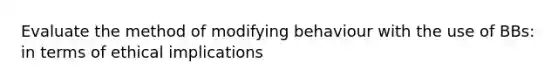 Evaluate the method of modifying behaviour with the use of BBs: in terms of ethical implications