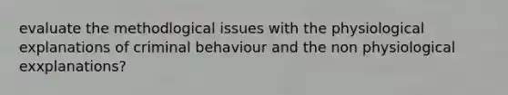 evaluate the methodlogical issues with the physiological explanations of criminal behaviour and the non physiological exxplanations?