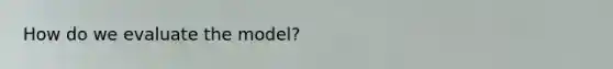 How do we evaluate the model?