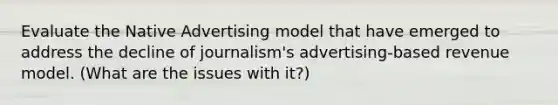 Evaluate the Native Advertising model that have emerged to address the decline of journalism's advertising-based revenue model. (What are the issues with it?)