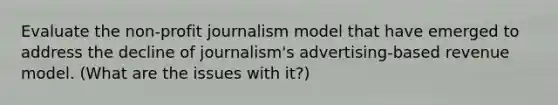 Evaluate the non-profit journalism model that have emerged to address the decline of journalism's advertising-based revenue model. (What are the issues with it?)