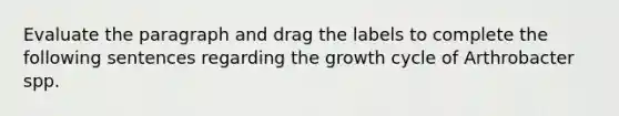 Evaluate the paragraph and drag the labels to complete the following sentences regarding the growth cycle of Arthrobacter spp.