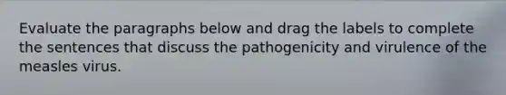 Evaluate the paragraphs below and drag the labels to complete the sentences that discuss the pathogenicity and virulence of the measles virus.