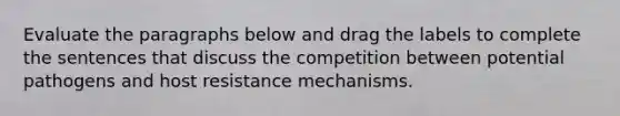 Evaluate the paragraphs below and drag the labels to complete the sentences that discuss the competition between potential pathogens and host resistance mechanisms.