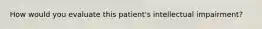 How would you evaluate this patient's intellectual impairment?