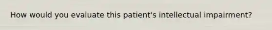 How would you evaluate this patient's intellectual impairment?