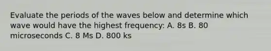 Evaluate the periods of the waves below and determine which wave would have the highest frequency: A. 8s B. 80 microseconds C. 8 Ms D. 800 ks