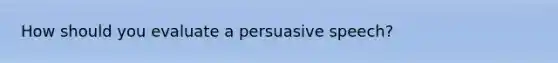 How should you evaluate a persuasive speech?