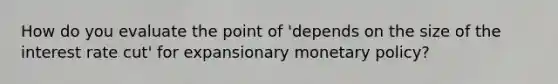 How do you evaluate the point of 'depends on the size of the interest rate cut' for expansionary monetary policy?