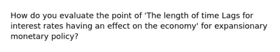 How do you evaluate the point of 'The length of time Lags for interest rates having an effect on the economy' for expansionary monetary policy?