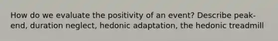 How do we evaluate the positivity of an event? Describe peak-end, duration neglect, hedonic adaptation, the hedonic treadmill