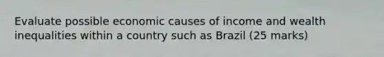 Evaluate possible economic causes of income and wealth inequalities within a country such as Brazil (25 marks)
