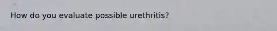 How do you evaluate possible urethritis?