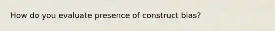 How do you evaluate presence of construct bias?