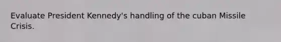 Evaluate President Kennedy's handling of the cuban Missile Crisis.