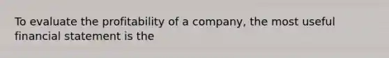 To evaluate the profitability of a company, the most useful financial statement is the