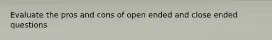 Evaluate the pros and cons of open ended and close ended questions