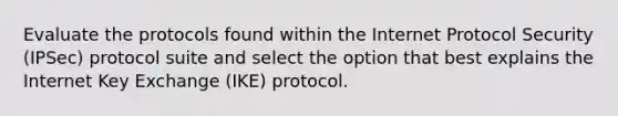 Evaluate the protocols found within the Internet Protocol Security (IPSec) protocol suite and select the option that best explains the Internet Key Exchange (IKE) protocol.