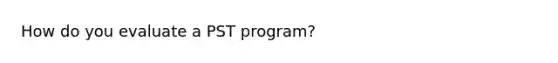 How do you evaluate a PST program?