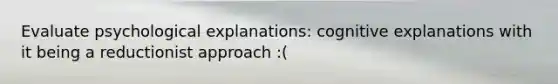 Evaluate psychological explanations: cognitive explanations with it being a reductionist approach :(