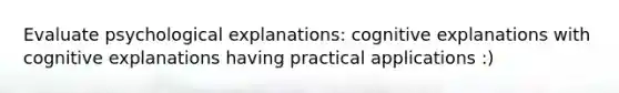 Evaluate psychological explanations: cognitive explanations with cognitive explanations having practical applications :)