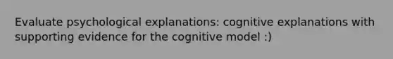 Evaluate psychological explanations: cognitive explanations with supporting evidence for the cognitive model :)