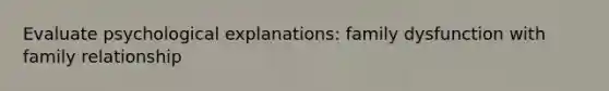Evaluate psychological explanations: family dysfunction with family relationship