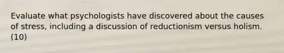 Evaluate what psychologists have discovered about the causes of stress, including a discussion of reductionism versus holism.(10)