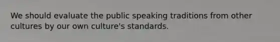 We should evaluate the public speaking traditions from other cultures by our own culture's standards. ​