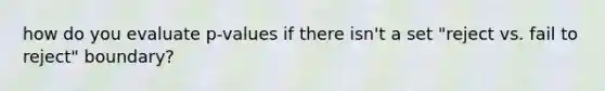 how do you evaluate p-values if there isn't a set "reject vs. fail to reject" boundary?