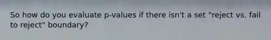 So how do you evaluate p-values if there isn't a set "reject vs. fail to reject" boundary?