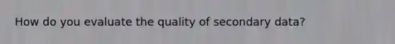 How do you evaluate the quality of secondary data?