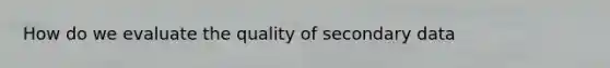 How do we evaluate the quality of secondary data