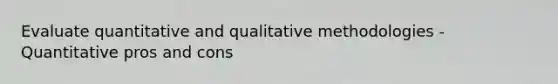 Evaluate quantitative and qualitative methodologies - Quantitative pros and cons