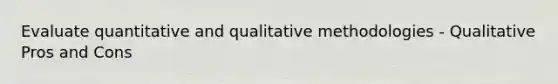 Evaluate quantitative and qualitative methodologies - Qualitative Pros and Cons