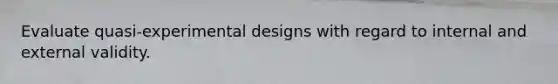 Evaluate quasi-experimental designs with regard to internal and external validity.