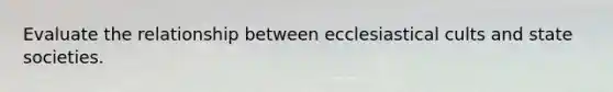 Evaluate the relationship between ecclesiastical cults and state societies.