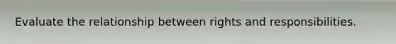 Evaluate the relationship between rights and responsibilities.