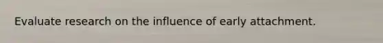 Evaluate research on the influence of early attachment.