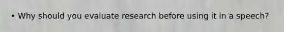 • Why should you evaluate research before using it in a speech?