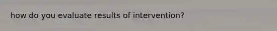 how do you evaluate results of intervention?