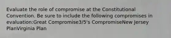 Evaluate the role of compromise at the Constitutional Convention. Be sure to include the following compromises in evaluation:Great Compromise3/5's CompromiseNew Jersey PlanVirginia Plan