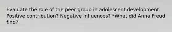 Evaluate the role of the peer group in adolescent development. Positive contribution? Negative influences? *What did Anna Freud find?