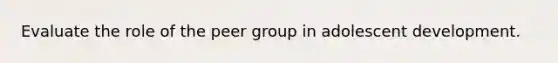 Evaluate the role of the peer group in adolescent development.