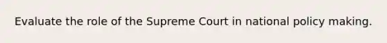 Evaluate the role of the Supreme Court in national policy making.